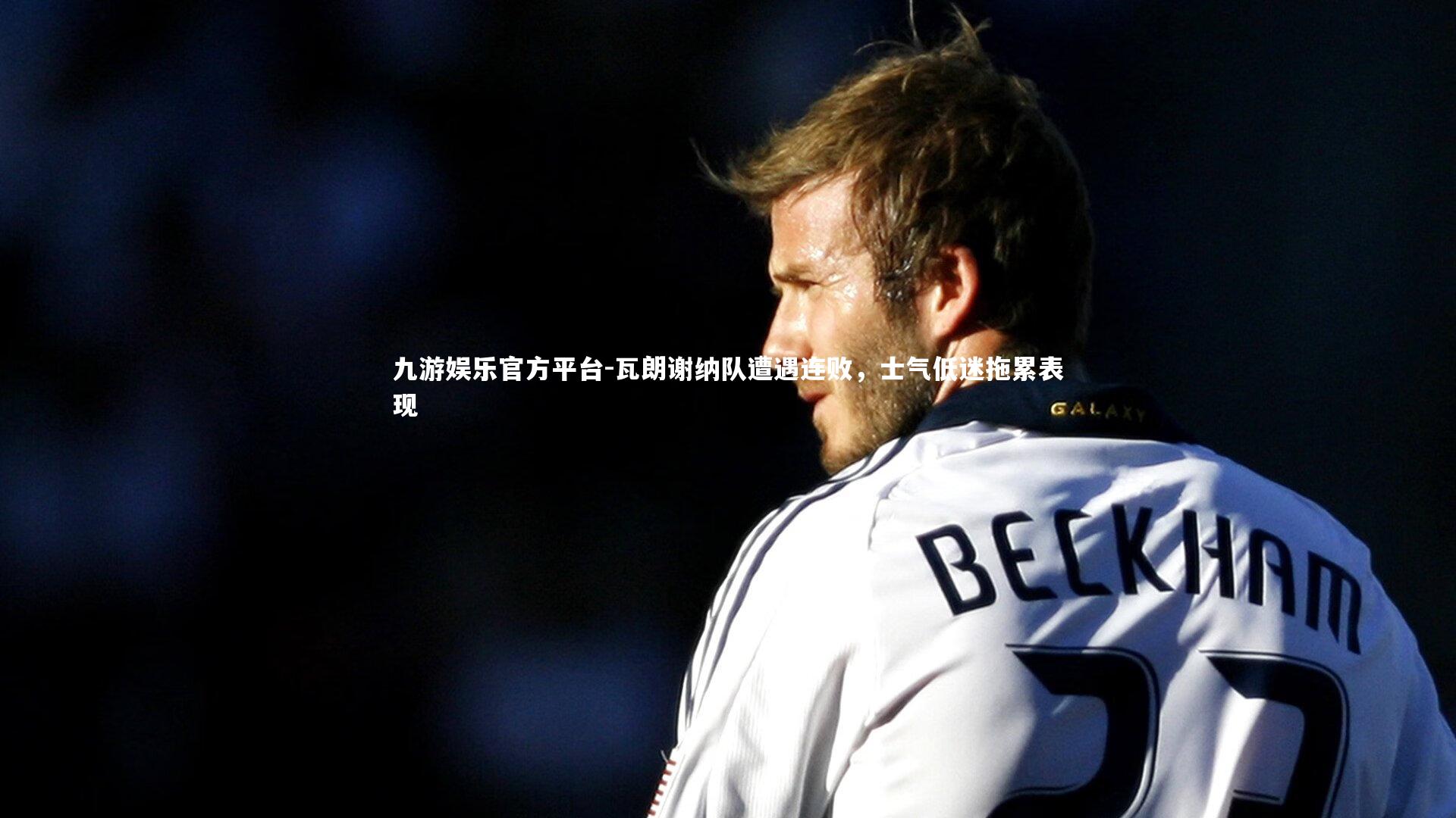 瓦朗谢纳队遭遇连败,士气低迷拖累表现