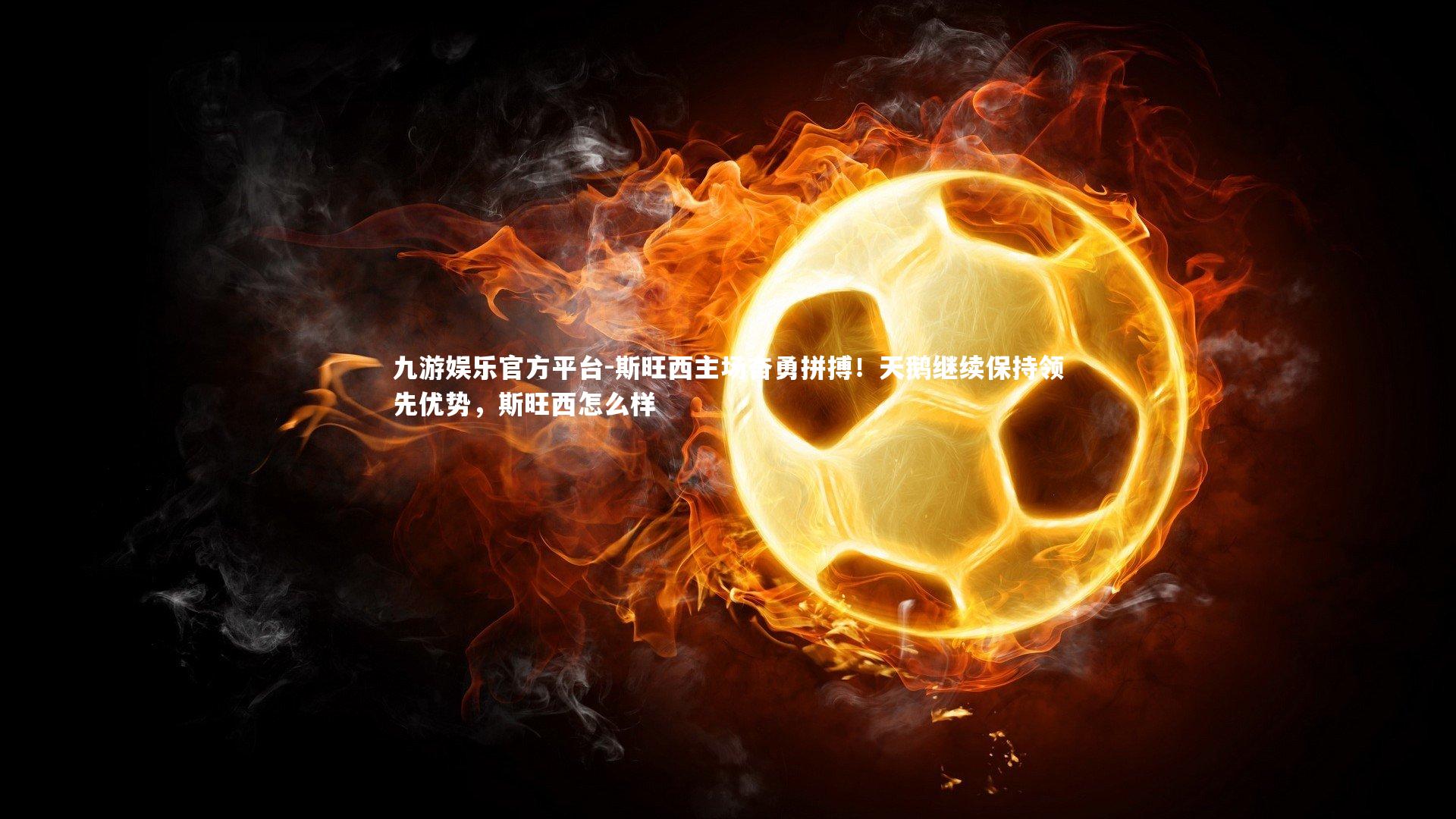 斯旺西主场奋勇拼搏!天鹅继续保持领先优势,斯旺西怎么样