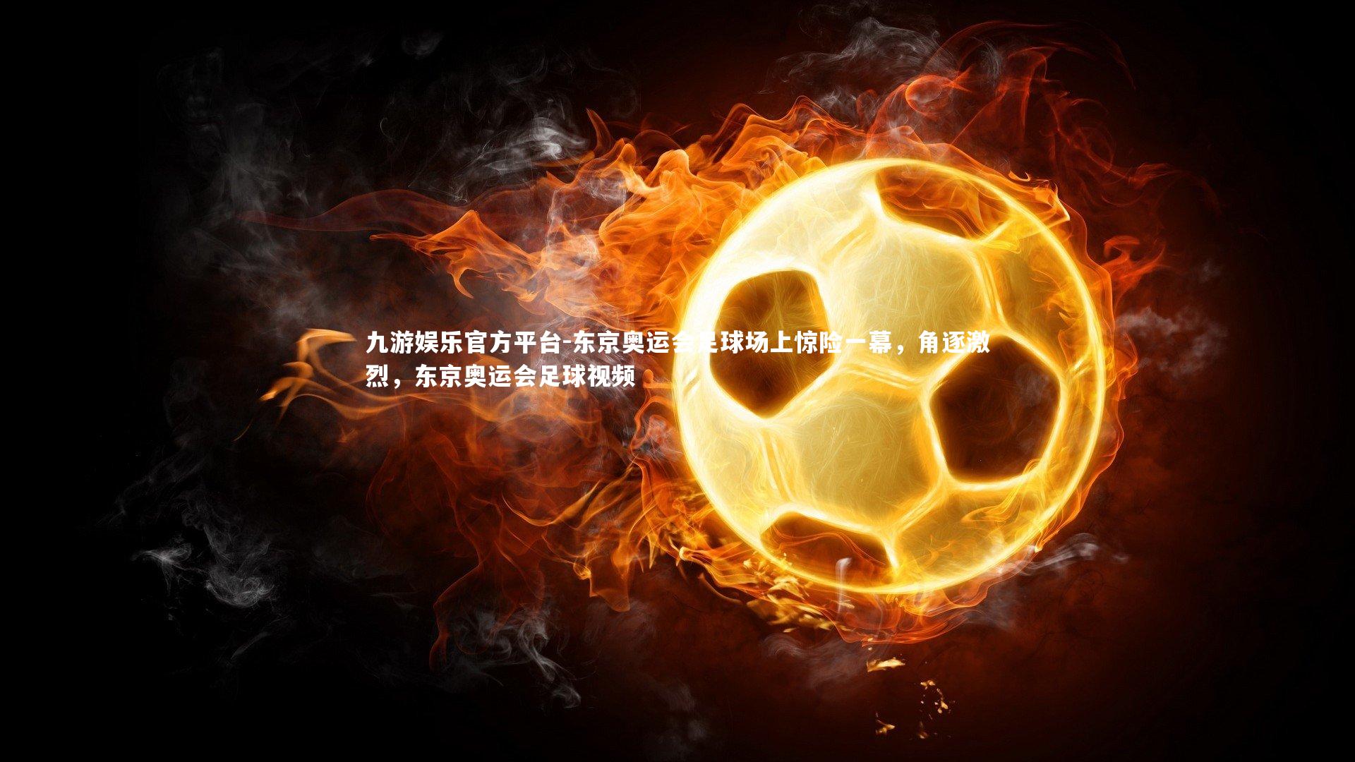 东京奥运会足球场上惊险一幕，角逐激烈，东京奥运会足球视频