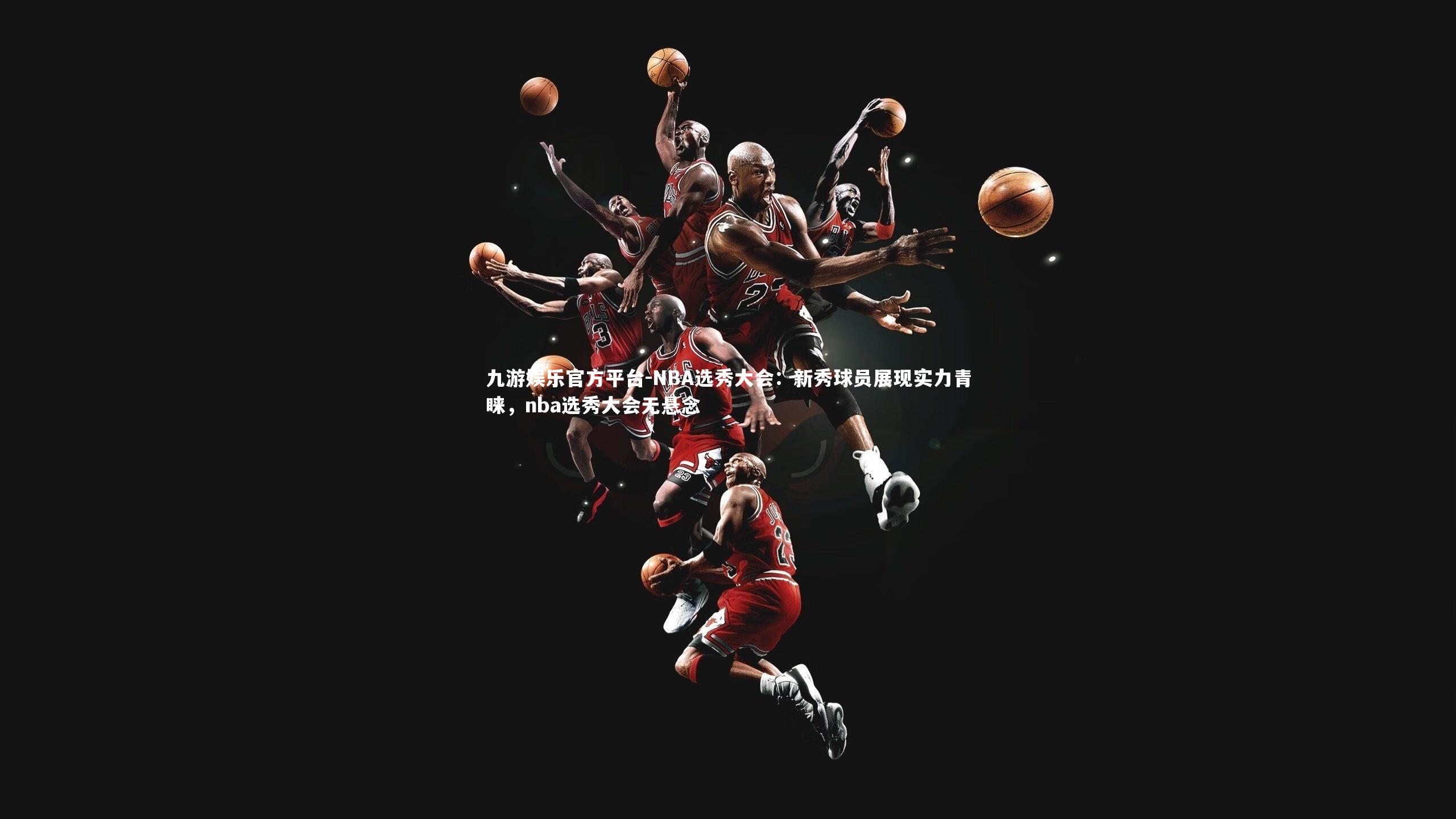 九游娱乐官方平台-NBA选秀大会：新秀球员展现实力青睐，nba选秀大会无悬念