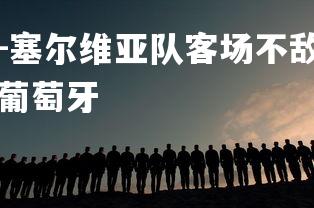 九游娱乐官方平台-塞尔维亚队客场不敌葡萄牙，积分榜下滑，塞尔维亚对阵葡萄牙