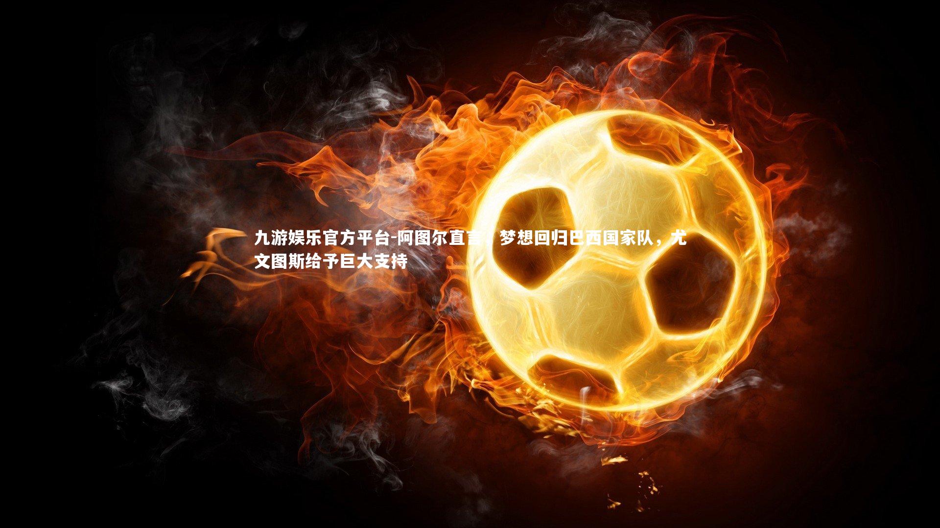 阿图尔直言，梦想回归巴西国家队，尤文图斯给予巨大支持