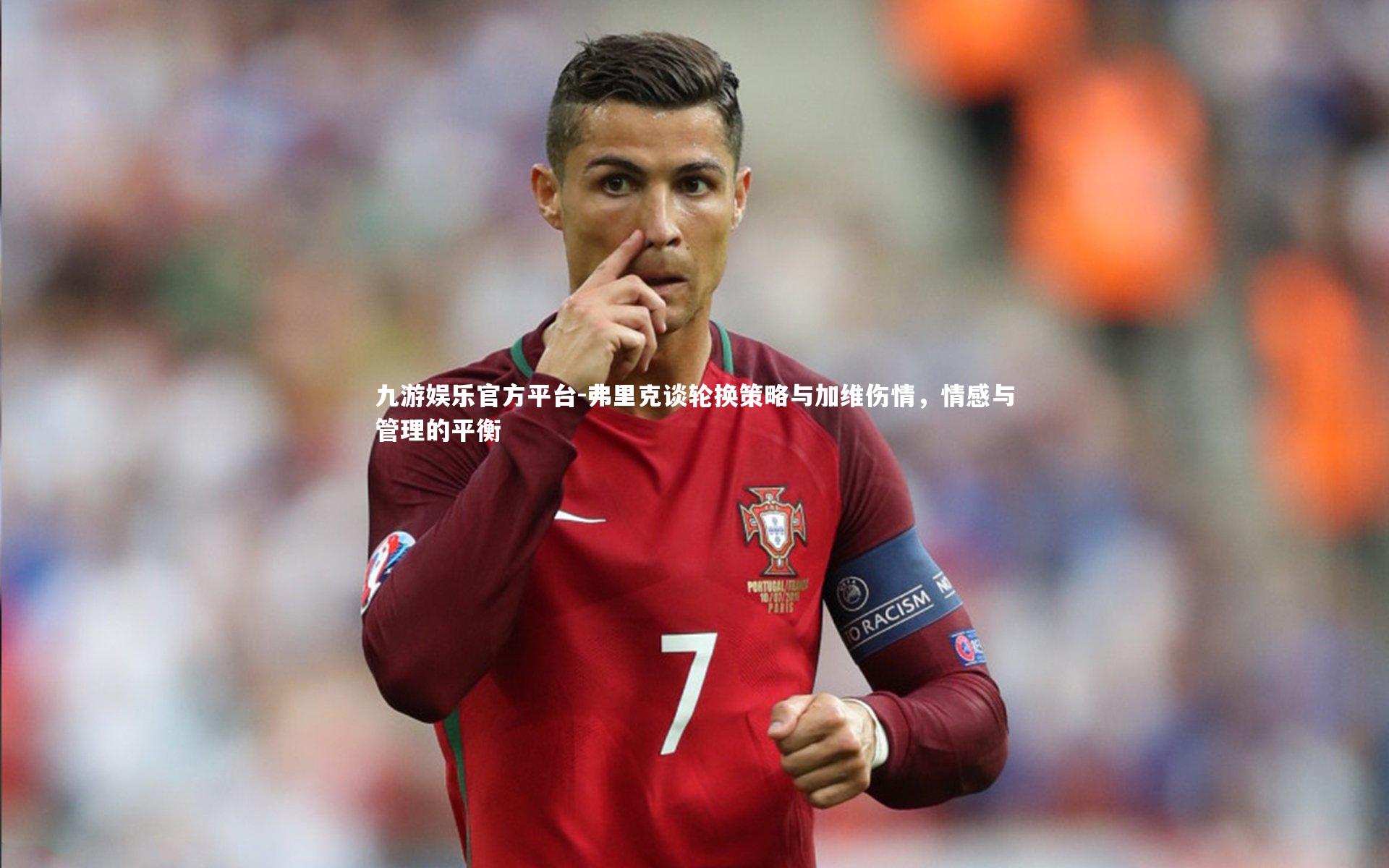 弗里克谈轮换策略与加维伤情,情感与管理的平衡