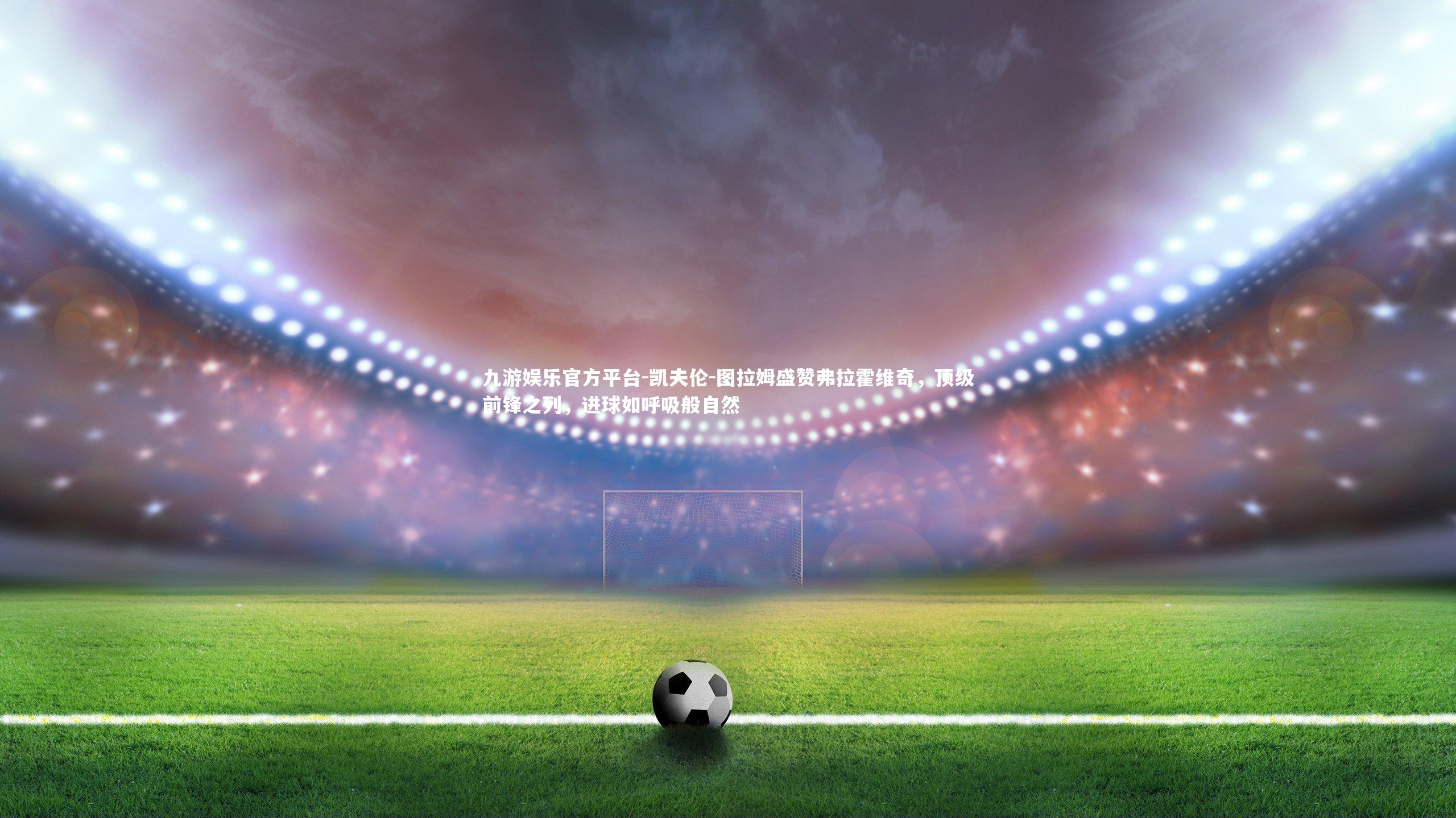 凯夫伦-图拉姆盛赞弗拉霍维奇，顶级前锋之列，进球如呼吸般自然